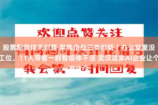 股票配资按天划算 聚焦企业三类创新｜办公室里没工位，11人带着一群智能体干活 武汉这家AI企业让个