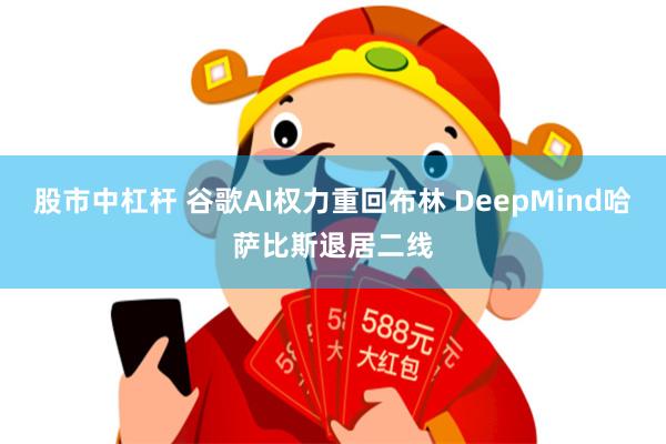 股市中杠杆 谷歌AI权力重回布林 DeepMind哈萨比斯退居二线