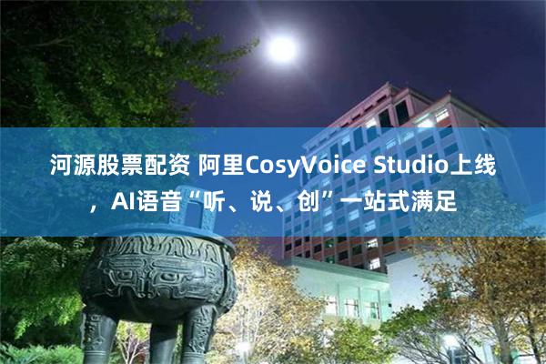 河源股票配资 阿里CosyVoice Studio上线，AI语音“听、说、创”一站式满足
