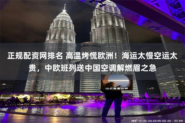 正规配资网排名 高温烤慌欧洲！海运太慢空运太贵，中欧班列送中国空调解燃眉之急