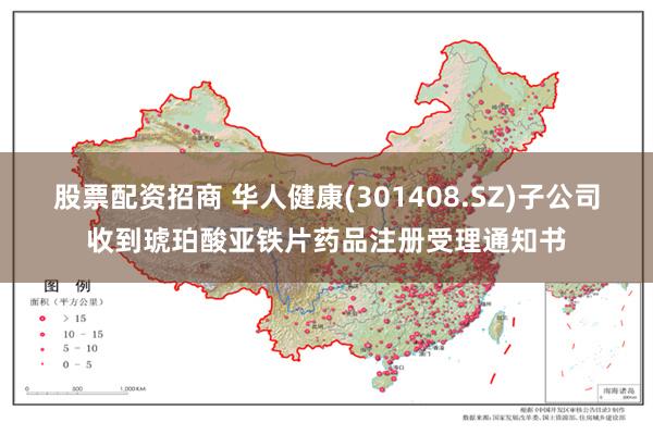 股票配资招商 华人健康(301408.SZ)子公司收到琥珀酸亚铁片药品注册受理通知书