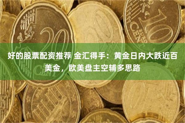 好的股票配资推荐 金汇得手：黄金日内大跌近百美金，欧美盘主空辅多思路