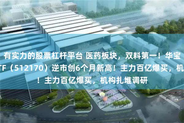 有实力的股票杠杆平台 医药板块,双料第一!华宝基金医疗ETF(512170)逆市创6个月新高!主力百亿爆买,机构扎堆调研