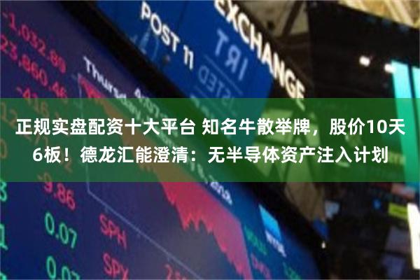 正规实盘配资十大平台 知名牛散举牌，股价10天6板！德龙汇能澄清：无半导体资产注入计划