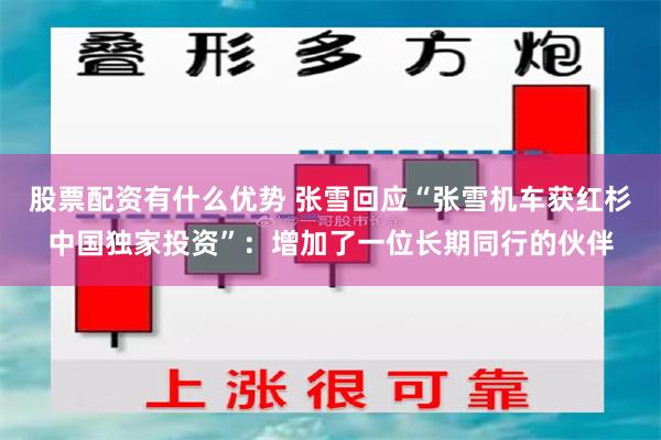 股票配资有什么优势 张雪回应“张雪机车获红杉中国独家投资”：增加了一位长期同行的伙伴