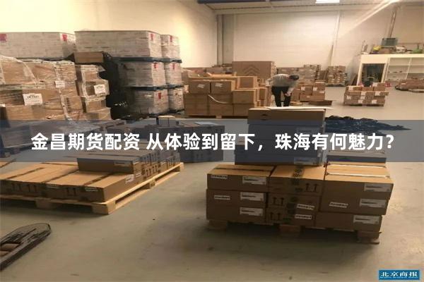 金昌期货配资 从体验到留下，珠海有何魅力？
