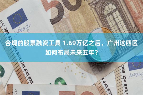 合规的股票融资工具 1.69万亿之后，广州这四区如何布局未来五年？