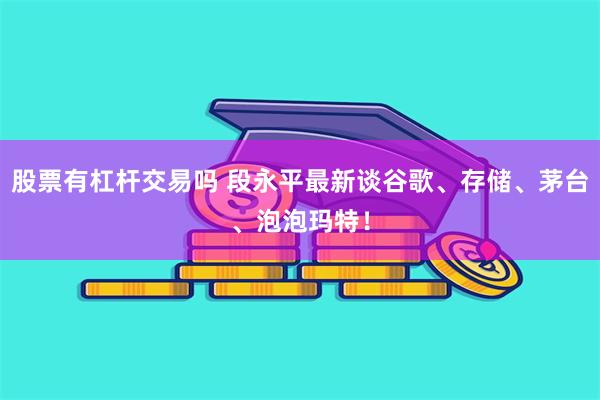 股票有杠杆交易吗 段永平最新谈谷歌、存储、茅台、泡泡玛特！