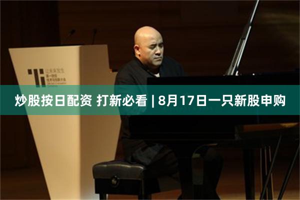 炒股按日配资 打新必看 | 8月17日一只新股申购