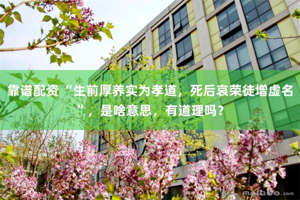 靠谱配资 “生前厚养实为孝道，死后哀荣徒增虚名”，是啥意思，有道理吗？