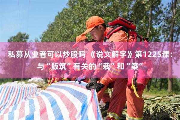 私募从业者可以炒股吗 《说文解字》第1225课：与“版筑”有关的“栽”和“築”