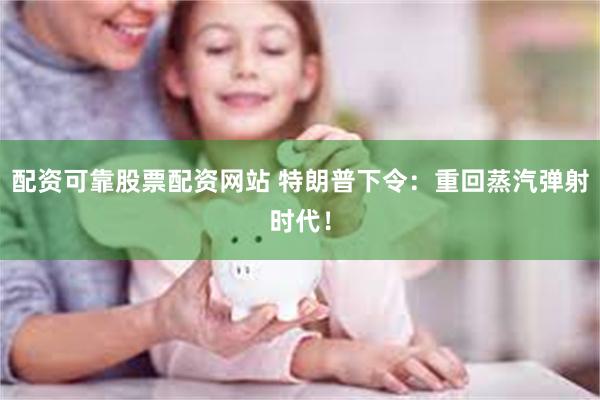 配资可靠股票配资网站 特朗普下令：重回蒸汽弹射时代！