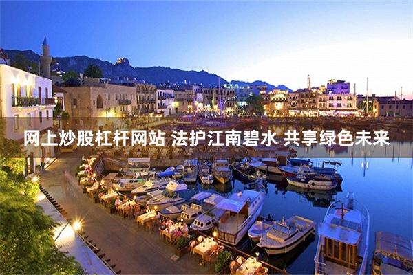网上炒股杠杆网站 法护江南碧水 共享绿色未来