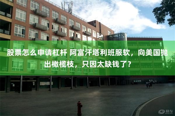 股票怎么申请杠杆 阿富汗塔利班服软，向美国抛出橄榄枝，只因太缺钱了？