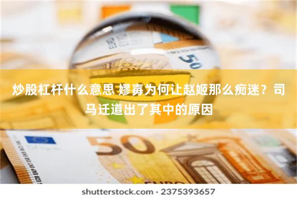 炒股杠杆什么意思 嫪毐为何让赵姬那么痴迷？司马迁道出了其中的原因