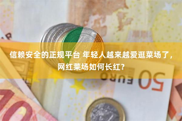 信赖安全的正规平台 年轻人越来越爱逛菜场了，网红菜场如何长红？