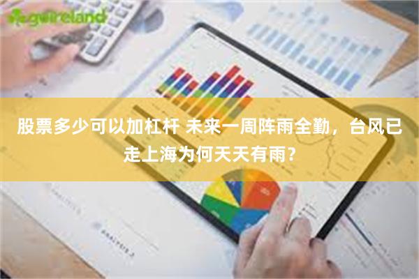 股票多少可以加杠杆 未来一周阵雨全勤，台风已走上海为何天天有雨？