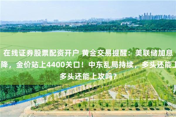 在线证券股票配资开户 黄金交易提醒：美联储加息预期骤降，金价站上4400关口！中东乱局持续，多头还能上攻吗？