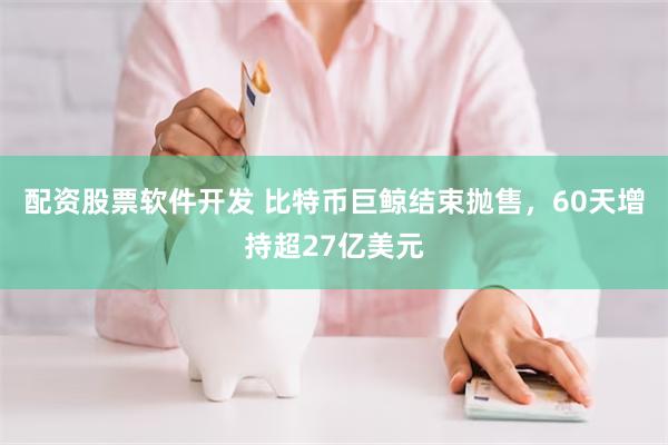 配资股票软件开发 比特币巨鲸结束抛售，60天增持超27亿美元