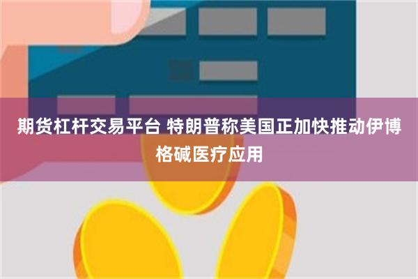 期货杠杆交易平台 特朗普称美国正加快推动伊博格碱医疗应用