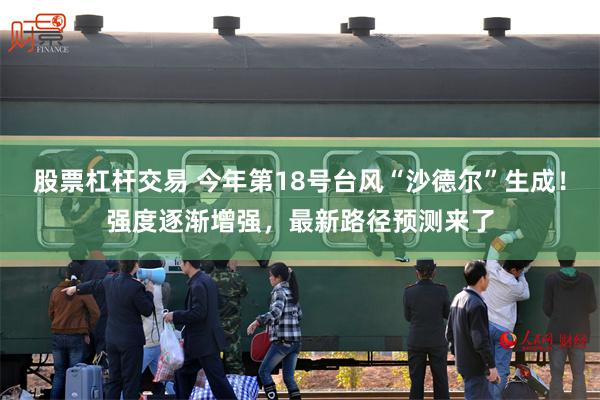 股票杠杆交易 今年第18号台风“沙德尔”生成！强度逐渐增强，最新路径预测来了