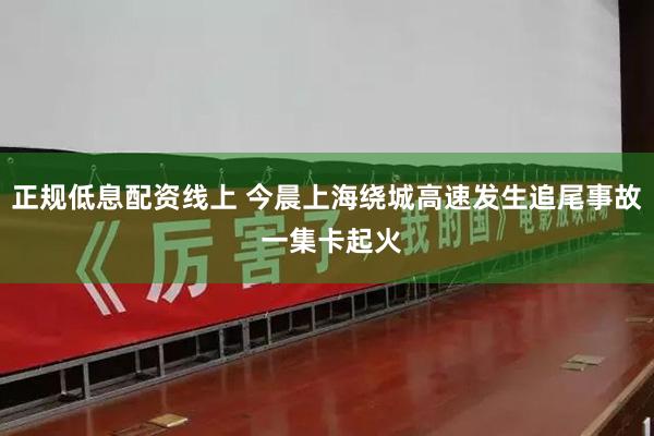 正规低息配资线上 今晨上海绕城高速发生追尾事故 一集卡起火