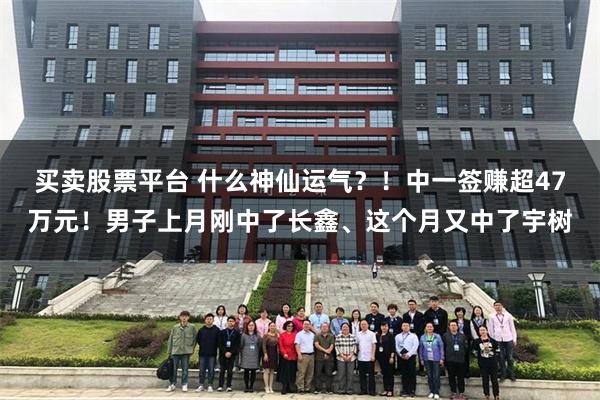 买卖股票平台 什么神仙运气?!中一签赚超47万元!男子上月刚中了长鑫、这个月又中了宇树