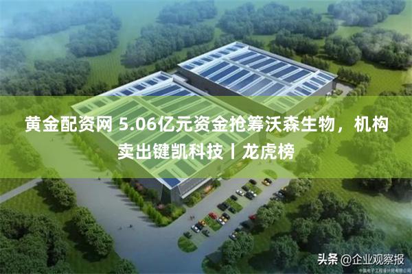 黄金配资网 5.06亿元资金抢筹沃森生物，机构卖出键凯科技丨龙虎榜
