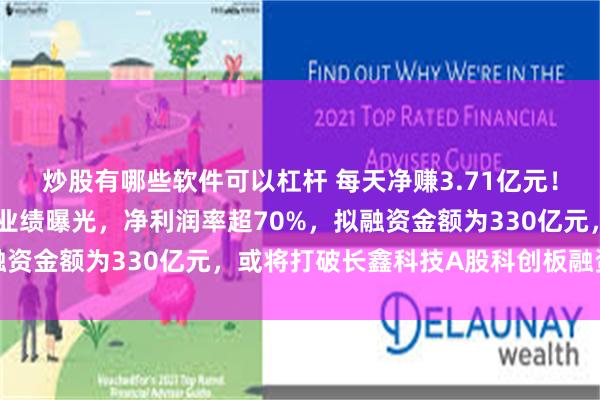 炒股有哪些软件可以杠杆 每天净赚3.71亿元！存储巨头长江存储最新业绩曝光，净利润率超70%，拟融资金额为330亿元，或将打破长鑫科技A股科创板融资纪录