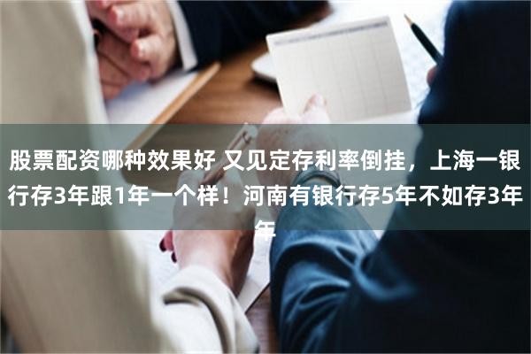 股票配资哪种效果好 又见定存利率倒挂，上海一银行存3年跟1年一个样！河南有银行存5年不如存3年