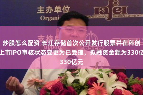 炒股怎么配资 长江存储首次公开发行股票并在科创板上市IPO审核状态变更为已受理，拟融资金额为330亿元