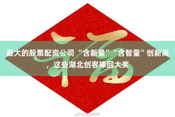 最大的股票配资公司 “含新量”“含智量”创新高，这些湖北创客捧回大奖