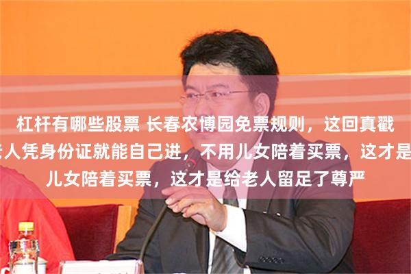 杠杆有哪些股票 长春农博园免票规则，这回真戳中人心了，60岁老人凭身份证就能自己进，不用儿女陪着买票，这才是给老人留足了尊严