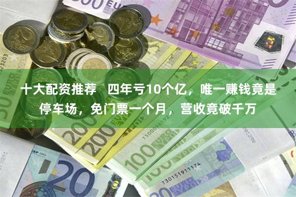 十大配资推荐   四年亏10个亿，唯一赚钱竟是停车场，免门票一个月，营收竟破千万