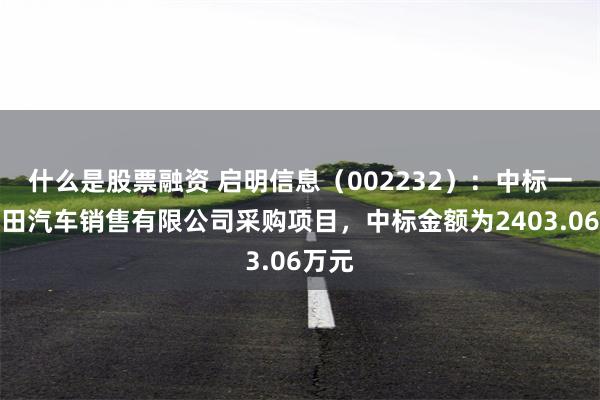 什么是股票融资 启明信息（002232）：中标一汽丰田汽车销售有限公司采购项目，中标金额为2403.06万元