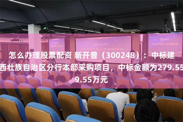 怎么办理股票配资 新开普（300248）：中标建行广西壮族自治区分行本部采购项目，中标金额为279.55万元