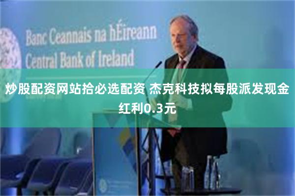 炒股配资网站拾必选配资 杰克科技拟每股派发现金红利0.3元