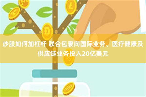 炒股如何加杠杆 联合包裹向国际业务、医疗健康及供应链业务投入20亿美元