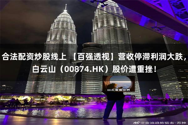 合法配资炒股线上 【百强透视】营收停滞利润大跌,白云山(00874.HK)股价遭重挫!