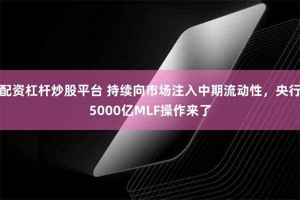 配资杠杆炒股平台 持续向市场注入中期流动性，央行5000亿MLF操作来了