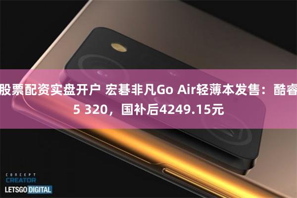 股票配资实盘开户 宏碁非凡Go Air轻薄本发售:酷睿5 320,国补后4249.15元