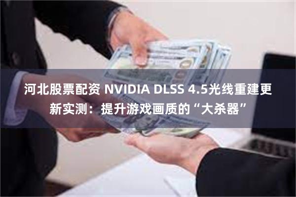 河北股票配资 NVIDIA DLSS 4.5光线重建更新实测：提升游戏画质的“大杀器”