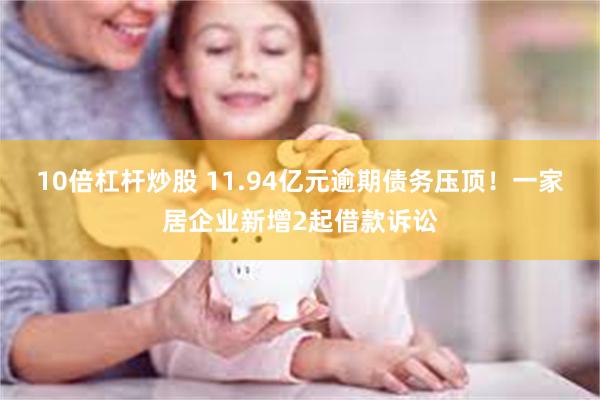 10倍杠杆炒股 11.94亿元逾期债务压顶！一家居企业新增2起借款诉讼