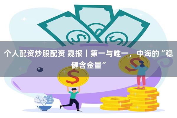 个人配资炒股配资 窥报｜第一与唯一，中海的“稳健含金量”