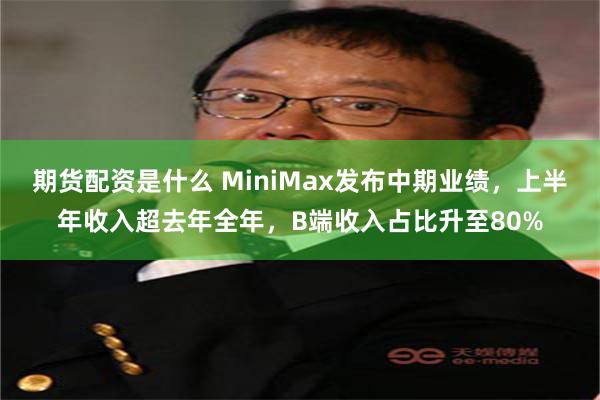 期货配资是什么 MiniMax发布中期业绩，上半年收入超去年全年，B端收入占比升至80%