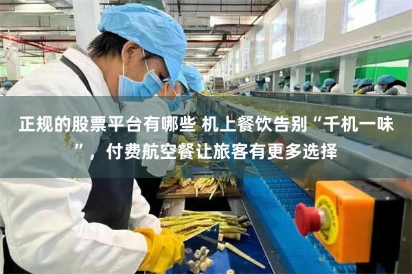 正规的股票平台有哪些 机上餐饮告别“千机一味”，付费航空餐让旅客有更多选择