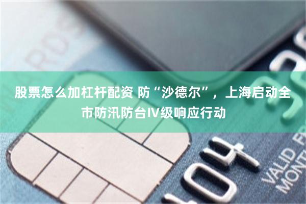 股票怎么加杠杆配资 防“沙德尔”，上海启动全市防汛防台Ⅳ级响应行动