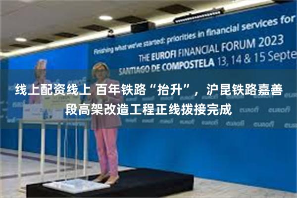 线上配资线上 百年铁路“抬升”，沪昆铁路嘉善段高架改造工程正线拨接完成