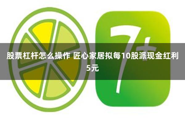 股票杠杆怎么操作 匠心家居拟每10股派现金红利5元