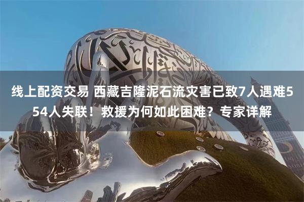 线上配资交易 西藏吉隆泥石流灾害已致7人遇难554人失联！救援为何如此困难？专家详解